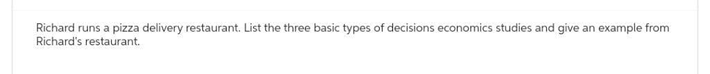 Richard runs a pizza delivery restaurant. List the three basic types of decisions economics studies and give an example from
Richard's restaurant.