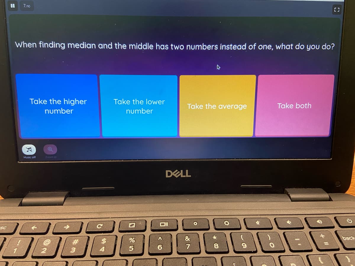 %3D
7/10
When finding median and the middle has two numbers instead of one, what do you do?
Take the higher
Take the lower
Take the average
Take both
number
number
Music off
Zoom in
DELL
SC
&
*
back
@
23
$4
8.
6.
4
5
