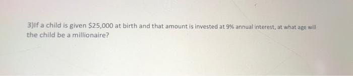 3)If a child is given $25,000 at birth and that amount is invested at 9% annual interest, at what age will
the child be a millionaire?
