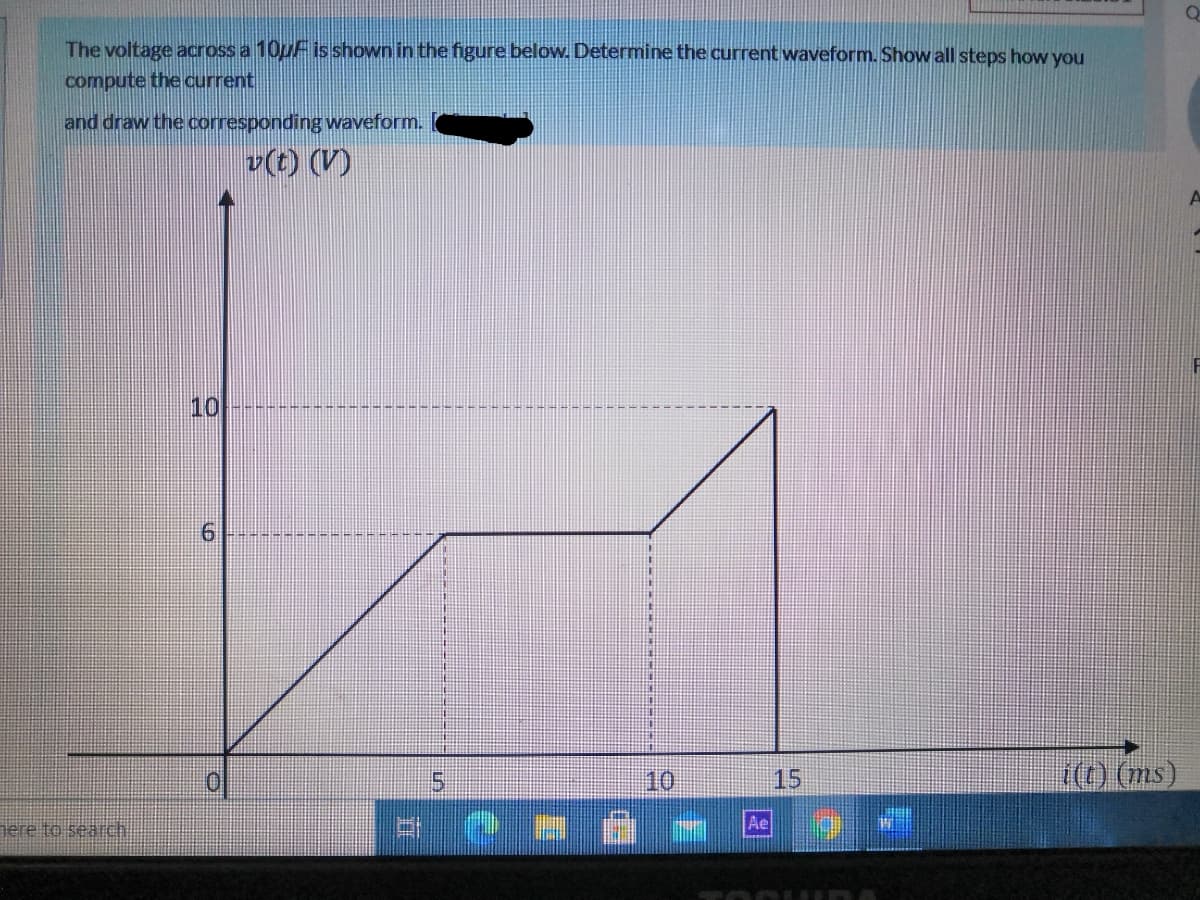 The voltage across a 10uF is shown in the figure below. Determine the current waveform. Showw all steps how you
compute the current
and draw the corresponding waveform.
v(t) (V)
10
15.
10
15
(0 (ms)
nere to search
Ae
