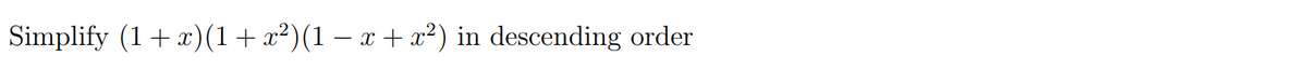 Simplify (1+ x)(1+x²)(1 – x + x?) in descending order
