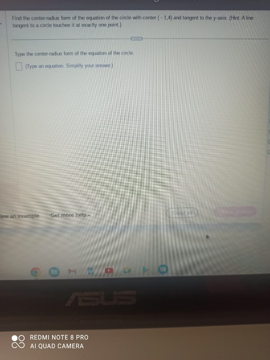 Find the center-radius form of the equation of the circle with center (-1,4) and tangent to the y-axis. (Hint: A line
tangent to a circle touches it at exactly one point.)
Type the center-radius form of the equation of the circle.
(Type an equation. Simplify your answer.)
iew an example
C
Get more help -
REDMI NOTE 8 PRO
AI QUAD CAMERA
C
Clear all