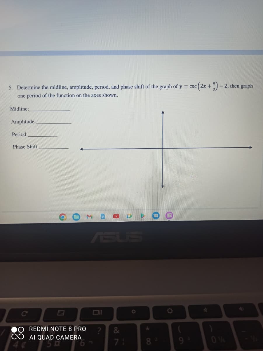 5. Determine the midline, amplitude, period, and phase shift of the graph of y = csc
one period of the function on the axes shown.
Midline:
Amplitude:
Period:
Phase Shift:
O
REDMI NOTE 8 PRO
AI QUAD CAMERA
50
?
71
1
O
*
8
O
(2x +)-2, then graph
0%