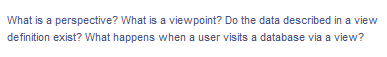 What is a perspective? What is a viewpoint? Do the data described in a view
definition exist? What happens when a user visits a database via a view?
