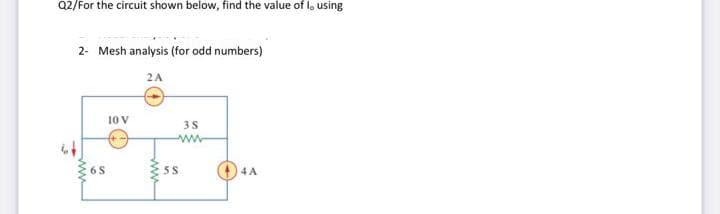 Q2/For the circuit shown below, find the value of la using
2- Mesh analysis (for odd numbers)
2A
10 V
5S
4 A
ww
ww
