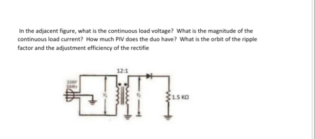 In the adjacent figure, what is the continuous load voltage? What is the magnitude of the
continuous load current? How much PIV does the duo have? What is the orbit of the ripple
factor and the adjustment efficiency of the rectifie
12:1
ONE
15 KO
