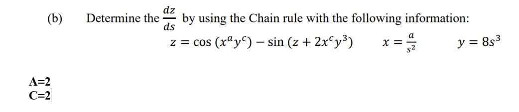 dz
(b)
Determine the
by using the Chain rule with the following information:
ds
z = cos (x“y^) – sin (z + 2x°y³)
a
X =
y = 8s3
A=2
C=2
