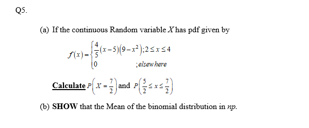 Q5.
(a) If the continuous Random variable X has pdf given by
(x-5)(9-x² ):23xS4
f(x) ={3
elsewhere
Calculate P(x-3and P를드포드를)
(b) SHOW that the Mean of the binomial distribution in np.
