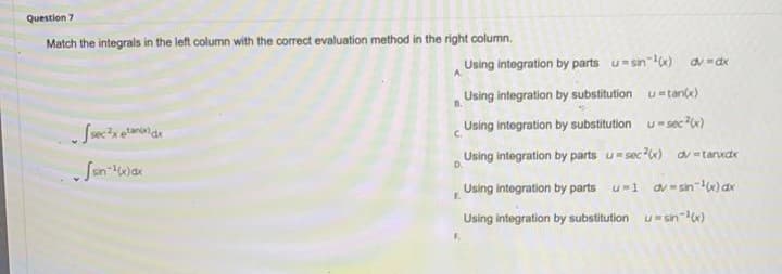 Question 7
Match the integrals in the left column with the correct evaluation method in the right column.
Using integration by parts u-sin)
Using integration by substitution u-tant)
Using integration by substitution u-secx)
C.
Using integration by parts usec) avtanxdx
D.
San-War
Using integration by parts u-1 av- sin")ar
Using integration by substitution u-sn)
F.
