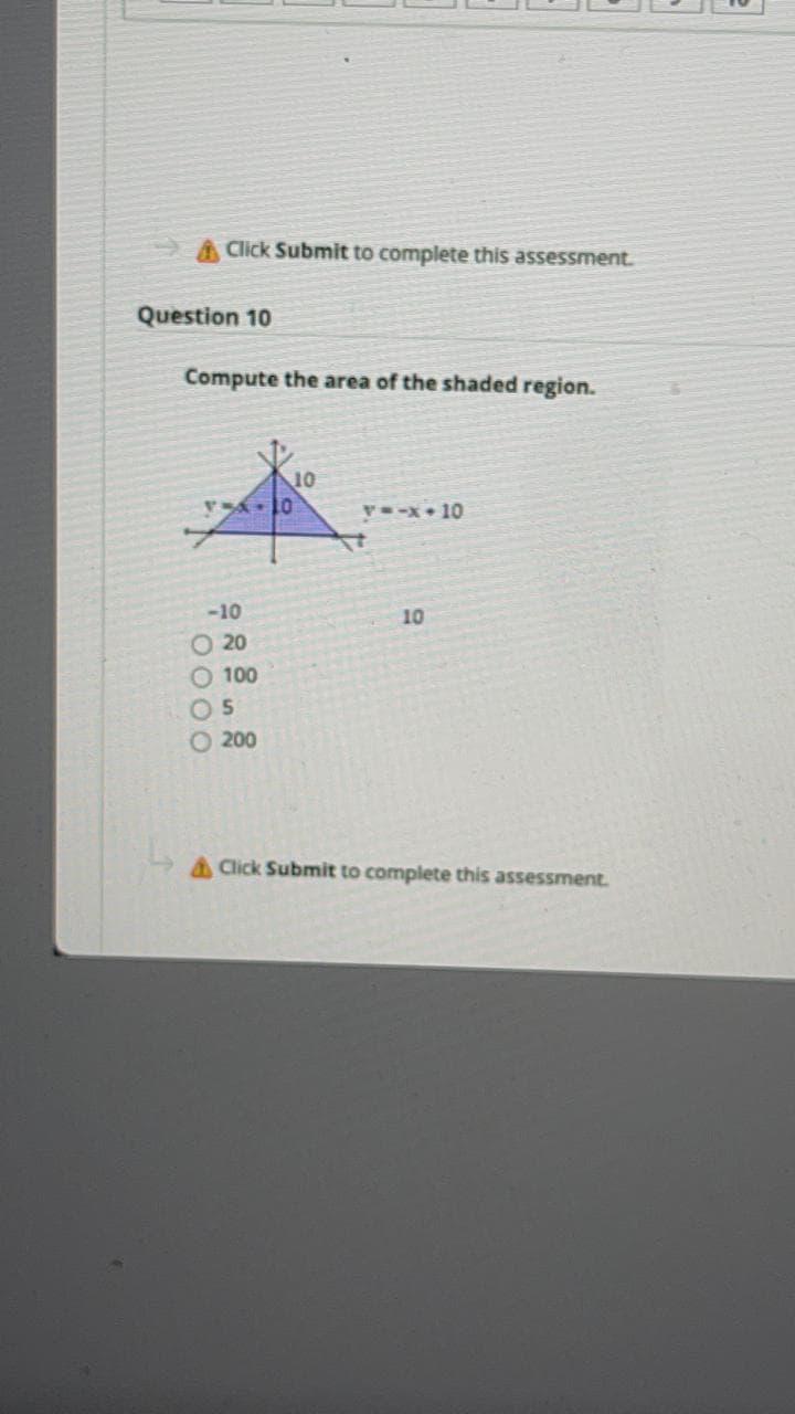 AClick Submit to complete this assessment.
Question 10
Compute the area of the shaded region.
10
V-x• 10
01- yA
-10
10
O 20
O 100
O 200
A Click Submit to complete this assessment.
