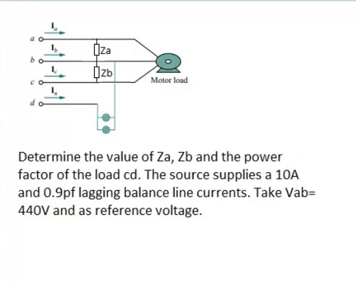 ÖZa
bo
Izb
Motor load
co
Determine the value of Za, Zb and the power
factor of the load cd. The source supplies a 10A
and 0.9pf lagging balance line currents. Take Vab=
440V and as reference voltage.
-11-1-1-
