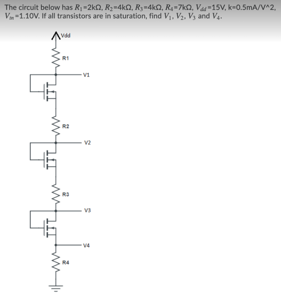 The circuit below has R1=2kN, R2=4kQ, R3=4kN, R4=7kQ, Vdd=15V, k=0.5mA/N^2,
Vin=1.10V. If all transistors are in saturation, find V1, V2, V3 and V4.
Vdd
R1
V1
R2
V2
R3
V3
V4
R4
IIT
