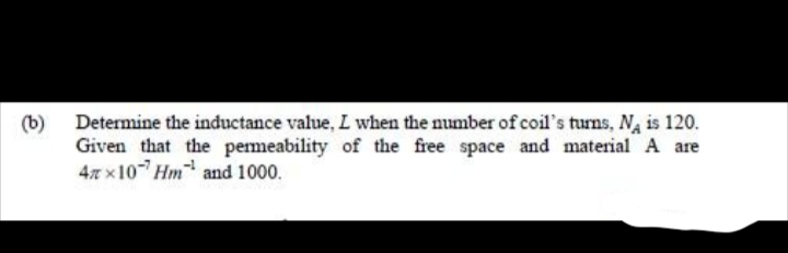 (b) Determine the inductance value, L when the number of coil's turns, Na is 120.
Given that the pemeability of the free space and material A are
47 x10 Hm and 1000.
