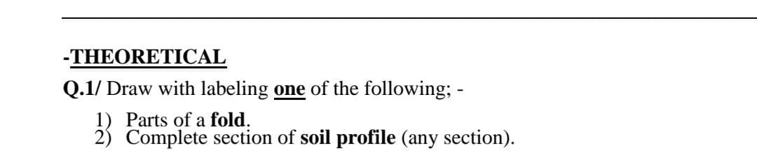 -THEORETICAL
Q.1/ Draw with labeling one of the following; -
1) Parts of a fold.
2) Complete section of soil profile (any section).
