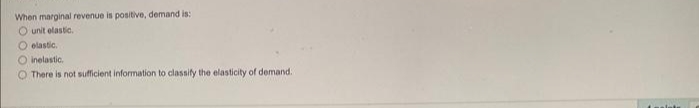 When marginal revenue is positive, demand is:
O unit elastic.
O elastic.
inelastic.
O There is not sufficient information to classify the elasticity of demand.
