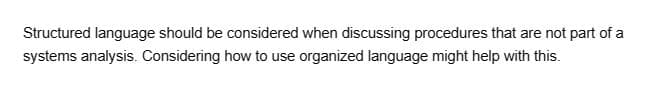 Structured language should be considered when discussing procedures that are not part of a
systems analysis. Considering how to use organized language might help with this.