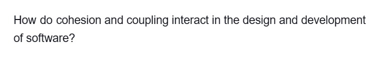 How do cohesion and coupling interact in the design and development
of software?