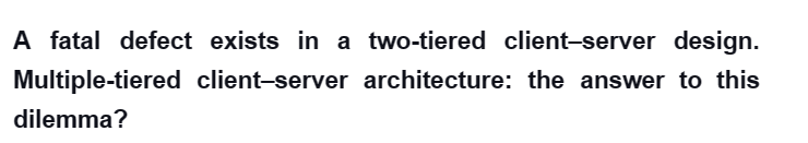 A fatal defect exists in a two-tiered client-server design.
Multiple-tiered client-server architecture: the answer to this
dilemma?