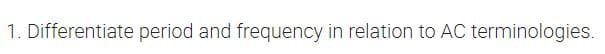 1. Differentiate period and frequency in relation to AC terminologies.
