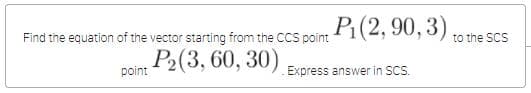 P(2, 90, 3)
Find the equation of the vector starting from the CCS point
to the SCS
P2(3, 60, 30)
poin
Express answer in SCS.
