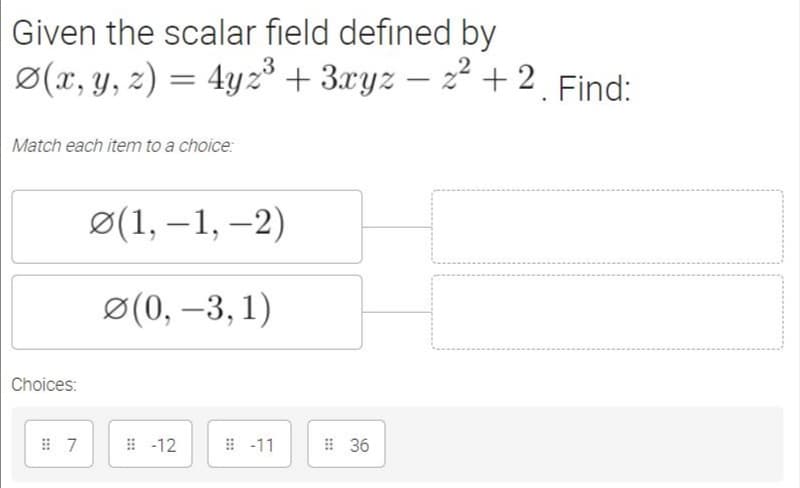 Given the scalar field defined by
Ø(x, y, z) = 4yz³ + 3.xyz – 2² + 2 Find:
Match each item to a choice:
в(1,-1, —2)
в (0, —3, 1)
Choices:
#-12
-11
I 36
:::
