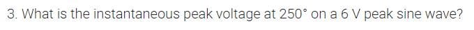 3. What is the instantaneous peak voltage at 250° on a 6 V peak sine wave?
