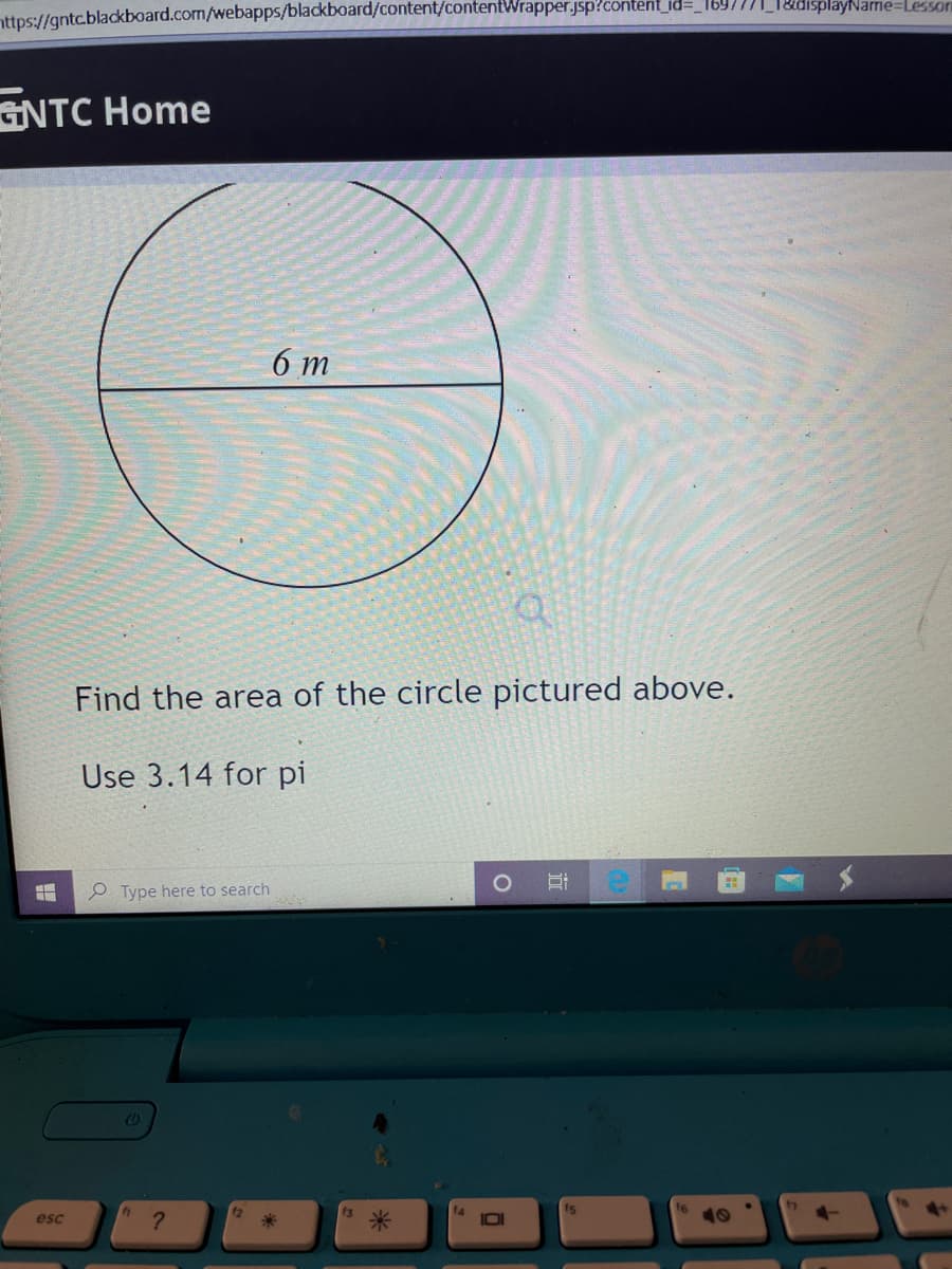 _1&tdisplayName=Lessori
https://gntc.blackboard.com/webapps/blackboard/content/contentWrapper.jsp?content_id=_l69
GNTC Home
6 т
Find the area of the circle pictured above.
Use 3.14 for pi
P Type here to search
fs
esc
