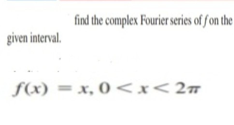find the complex Fourier series of f on the
given interval.
f(x) = x, 0 <x<2m
