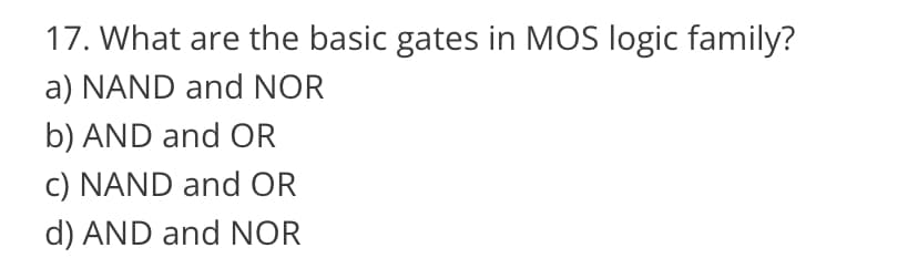 17. What are the basic gates in MOS logic family?
a) NAND and NOR
b) AND and OR
c) NAND and OR
d) AND and NOR