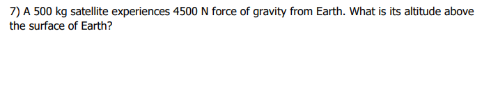 7) A 500 kg satellite experiences 4500 N force of gravity from Earth. What is its altitude above
the surface of Earth?