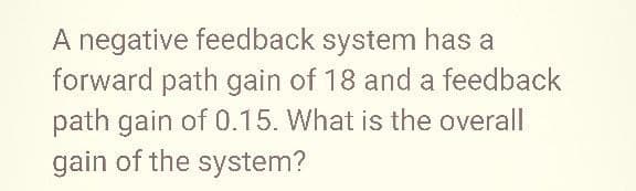 A negative feedback system has a
forward path gain of 18 and a feedback
path gain of 0.15. What is the overall
gain of the system?