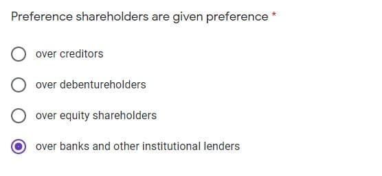 Preference shareholders are given preference
over creditors
over debentureholders
over equity shareholders
over banks and other institutional lenders
