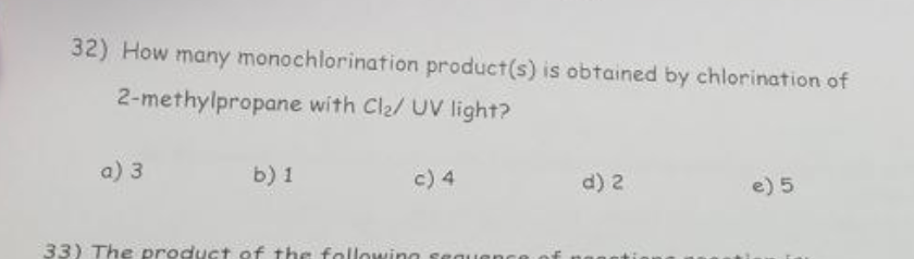 32) How many monochlorination product(s) is obtained by chlorination of
2-methylpropane with Cl₂/ UV light?
a) 3
b) 1
c) 4
33) The product of the following sequend
d) 2
e) 5