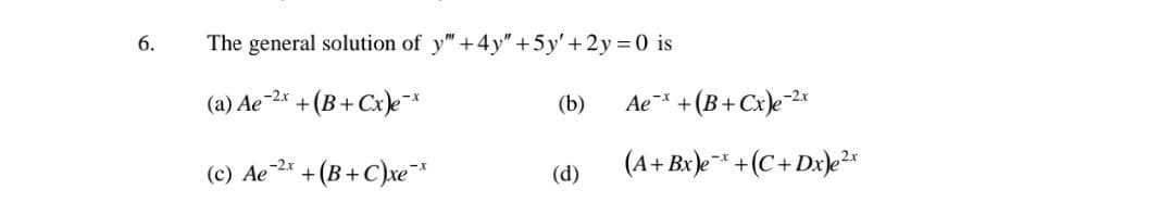 6.
The general solution of y" +4y"+5y' +2y = 0 is
(a) Ae-2* + (B+ Cx)e*
(b)
Ae* +(B+ Cx)e2*
(c) Ae 2* +(B+ C)xe*
(d)
(A+ Bx)e* +(C+ Dx)e²2*
