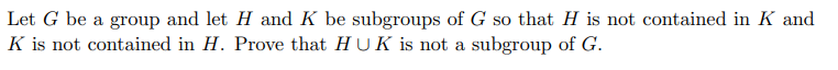 Let \( G \) be a group and let \( H \) and \( K \) be subgroups of \( G \) so that \( H \) is not contained in \( K \) and \( K \) is not contained in \( H \). Prove that \( H \cup K \) is not a subgroup of \( G \).