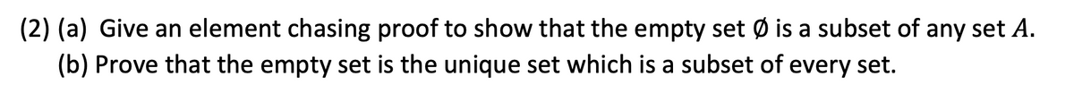 (2) (a) Give an element chasing proof to show that the empty set Ø is a subset of any set A.
(b) Prove that the empty set is the unique set which is a subset of every set.
