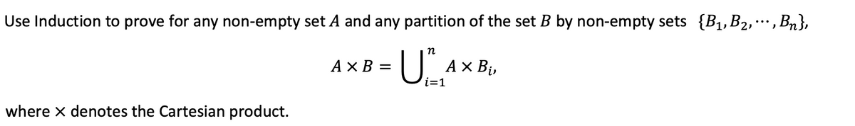 ...
Use Induction to prove for any non-empty set A and any partition of the set B by non-empty sets {B1,B2,·…, Bn},
п
A × B
A × B¡,
i=1
where x denotes the Cartesian product.
