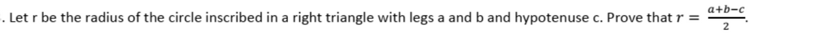 a+b-c
. Let r be the radius of the circle inscribed in a right triangle with legs a and b and hypotenuse c. Prove that r =
