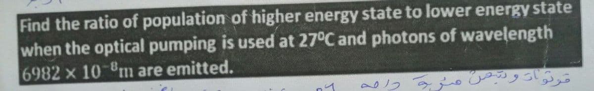 Find the ratio of population of higher energy state to lower energy state
when the optical pumping is used at 27°C and photons of wavelength
6982 x 10 8m are emitted.
