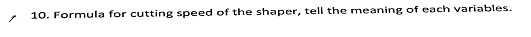 10. Formula for cutting speed of the shaper, tell the meaning of each variables.