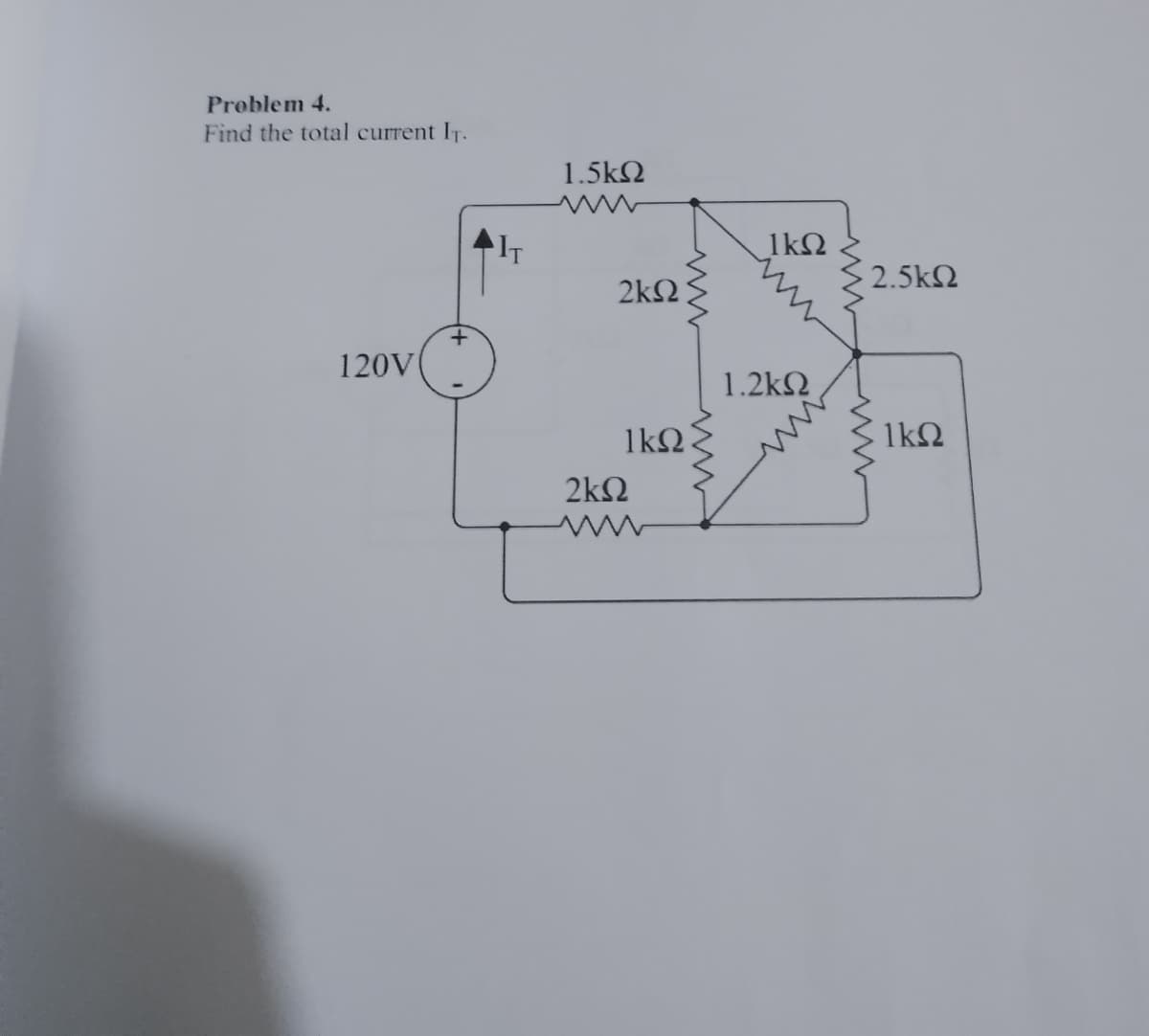 Problem 4.
Find the total current IT.
120V
IT
1.5ΚΩ
2ΚΩ
Μ
ΙΚΩ
2ΚΩ
ΙΚΩ
1.2ΚΩ
• 2.5ΚΩ
1ΚΩ