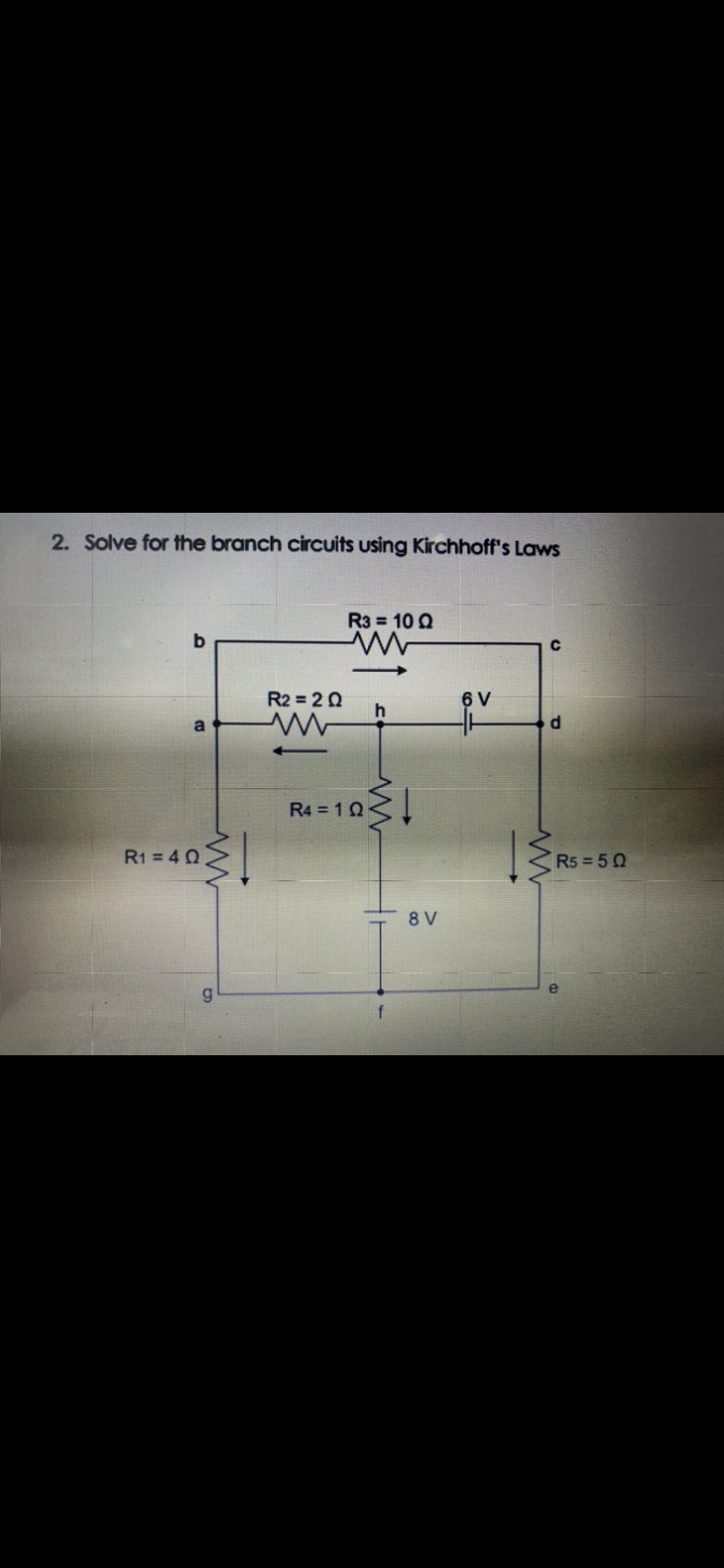 2. Solve for the branch circuits using Kirchhoff's Laws
R3 = 10 Q
R2 = 2 0
6 V
h
R4 = 10
R1 = 4 0
R5 50
8 V
