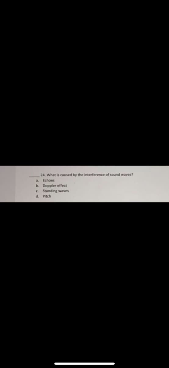 24. What is caused by the interference of sound waves?
a. Echoes
b. Doppler effect
c. Standing waves
d. Pitch
