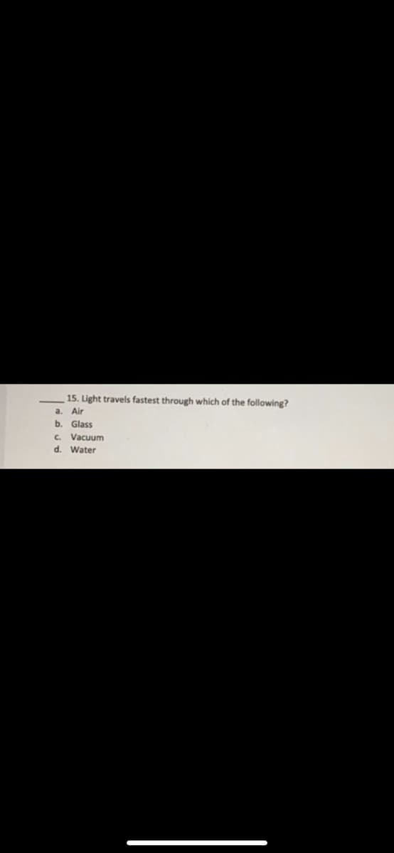 15. Light travels fastest through which of the following?
Air
b. Glass
C. Vacuum
d. Water
a.
