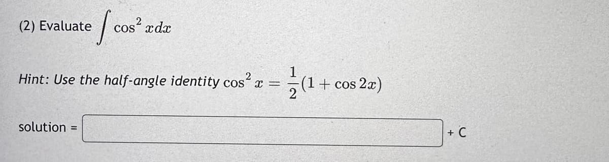 (2) Evaluate
cos
cos² xdx
1
Hint: Use the half-angle identity cos²x =
solution =
(1 + cos2x)
+ C