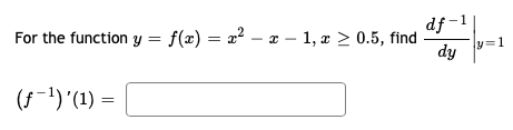 For the function \( y = f(x) = x^2 - x - 1 \) for \( x \geq 0.5 \), find \( \frac{df^{-1}}{dy} \Bigg|_{y=1} \).

\[ (f^{-1})'(1) = \boxed{\phantom{number}} \]

Note: The boxed area indicates where the answer should be placed.

---

This content is suitable for an educational website, particularly dealing with calculus and inverse functions. In particular, it requires knowledge of differentiating inverse functions and evaluating them at specific points. There are no graphs or diagrams presented in this image that require further explanation. The task involves analytical computation based on the provided function and conditions.