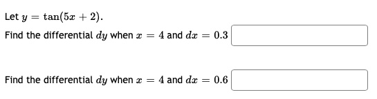 **Problem Statement:**

Let \( y = \tan(5x + 2) \).

1. **Question 1:**
   - Find the differential \( dy \) when \( x = 4 \) and \( dx = 0.3 \).
   - Answer: [Provide the answer in the provided box]

2. **Question 2:**
   - Find the differential \( dy \) when \( x = 4 \) and \( dx = 0.6 \).
   - Answer: [Provide the answer in the provided box]