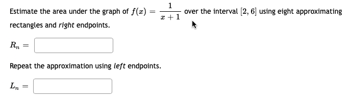 Estimate the area under the graph of f(x):
rectangles and right endpoints.
Bu
=
Ln
=
Repeat the approximation using left endpoints.
=
1
over the interval [2, 6] using eight approximating
x + 1