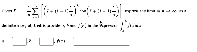 n
8
=
= [(7 + (6 - 1² ) *co (7 + (1 - 1)² )]
i 1)
(i
(i
n
n
b
definite integral, that is provide a, b and f(x) in the expression
Given Ln
a =
,b=
f(x) =
, express the limit as n→ ∞o as a
f(x) dx.