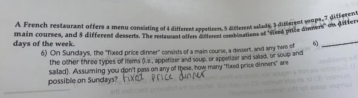 days of the week.
6) On Sundays, the "fixed price dinner" consists of a main course, a dessert, and any two o
the other three types
of items (i.e., appetizer and soup, or appetizer and salad, or soup and
salad). Assuming you don't pass on any of these, how many "fixed price dinners" are
dinner
maidorq
Fixed price.
cemit ar aib bebiz-xi2 elupen s llon sw 92oqquz (
erl 2odib pniwollot sri lo rlairiW flon roeo no (0) 1edmun bbo ns 10 (3) 1odmun
SInaminegxs mobnen zidi nol s0s02 elgms
possible on Sundays? rs
